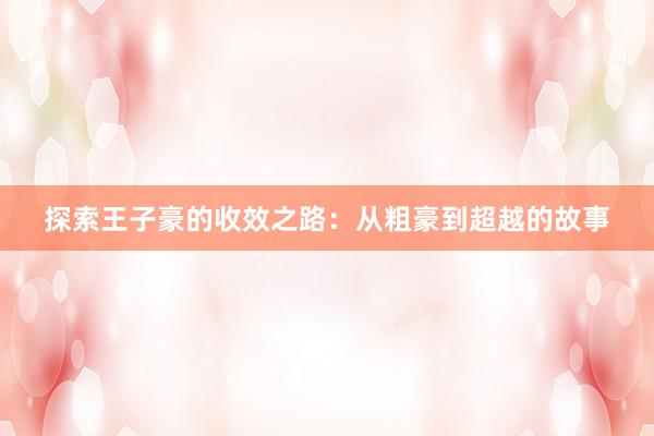 探索王子豪的收效之路：从粗豪到超越的故事