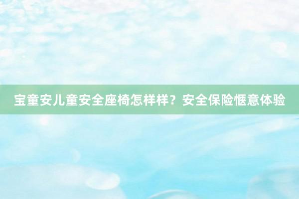 宝童安儿童安全座椅怎样样？安全保险惬意体验
