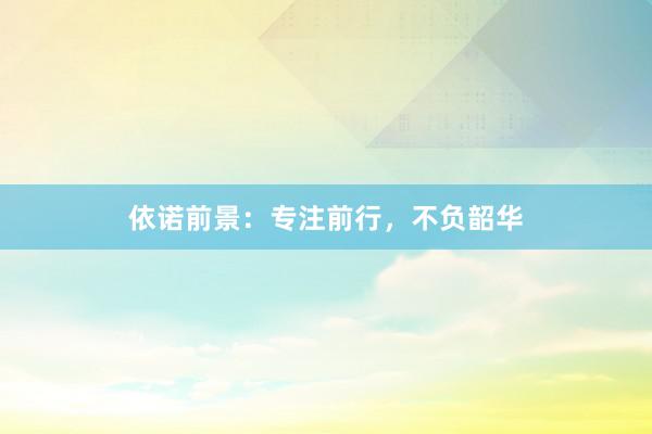依诺前景：专注前行，不负韶华
