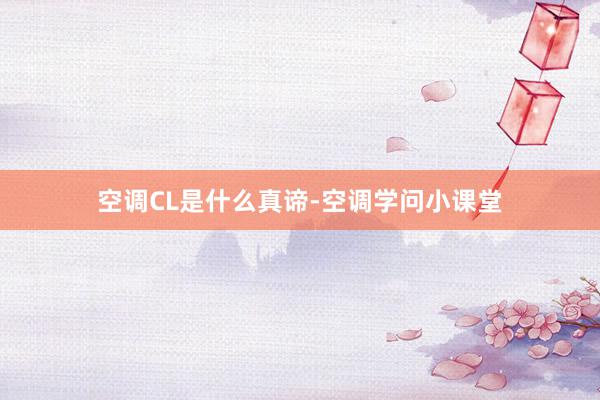 空调CL是什么真谛-空调学问小课堂